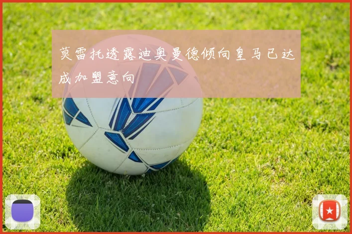 莫雷托透露迪奥曼德倾向皇马已达成加盟意向