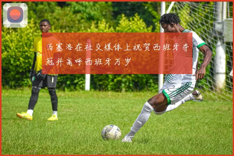 马塞洛在社交媒体上祝贺西班牙夺冠并高呼西班牙万岁
