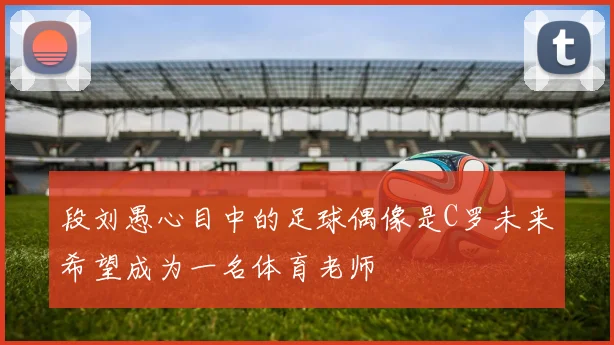 段刘愚心目中的足球偶像是C罗未来希望成为一名体育老师