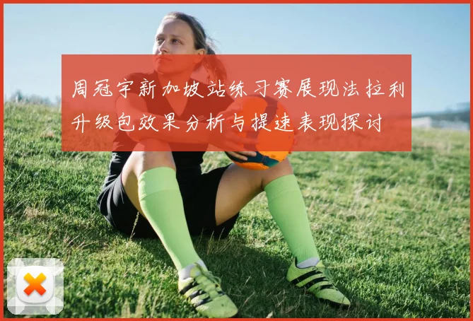 周冠宇新加坡站练习赛展现法拉利升级包效果分析与提速表现探讨