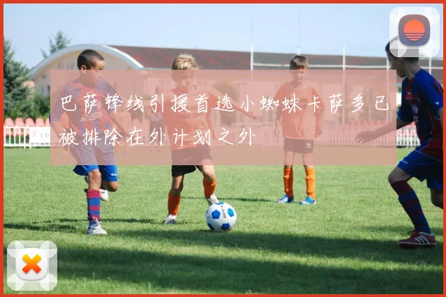 巴萨锋线引援首选小蜘蛛卡萨多已被排除在外计划之外